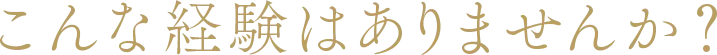 こんな経験はありませんか？