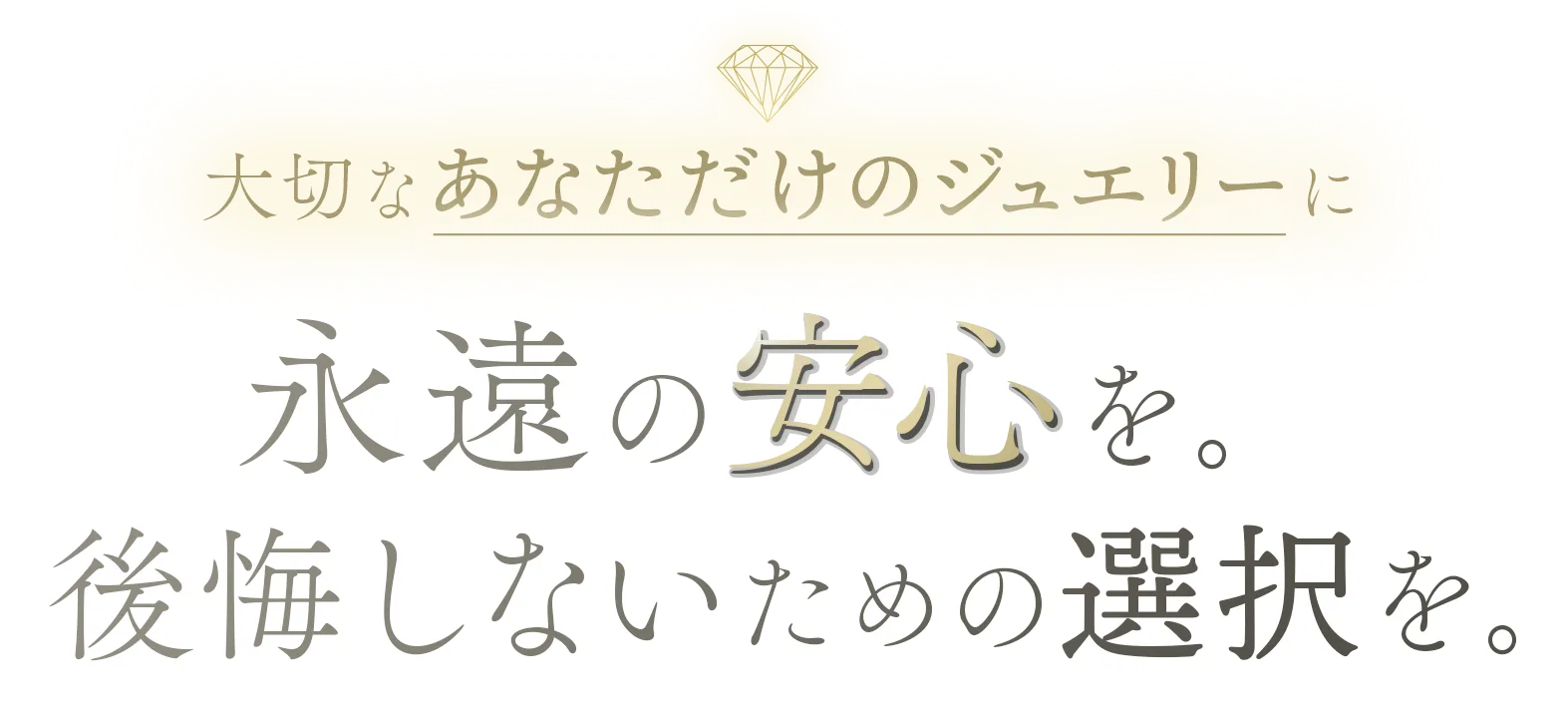 大切なあなただけのジュエリーに永遠の安心を。後悔しないための選択を。