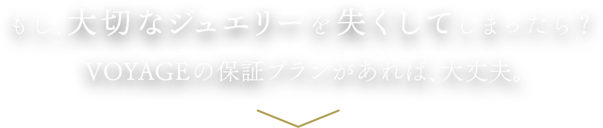 もし、大切なジュエリーを失くしてしまったら？VOYAGEの保証プランがあれば、大丈夫。