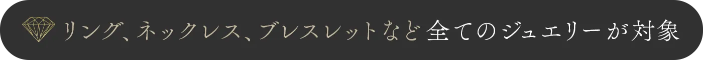 リング、ネックレス、ブレスレットなど全てのジュエリーが対象
